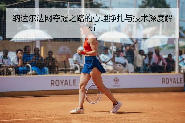 纳达尔法网夺冠之路的心理挣扎与技术深度解析